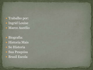  Trabalho por:
 Ingrid Louise
 Marco Aurélio
 Biografia:
 Historia Mais
 So Historia
 Sua Pesquisa
 Brasil Escola
 