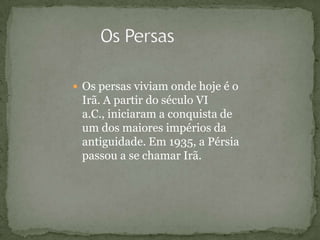  Os persas viviam onde hoje é o
Irã. A partir do século VI
a.C., iniciaram a conquista de
um dos maiores impérios da
antiguidade. Em 1935, a Pérsia
passou a se chamar Irã.
 