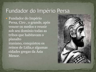 Fundador do Império
Persa, Ciro , o grande, após
vencer os medos e reunir
sob seu domínio todas as
tribos que habitavam o
planalto
iraniano, conquistou os
reinos de Lídia,e algumas
cidades gregas da Ásia
Menor.
 