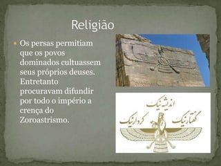  Os persas permitiam
que os povos
dominados cultuassem
seus próprios deuses.
Entretanto
procuravam difundir
por todo o império a
crença do
Zoroastrismo.
 