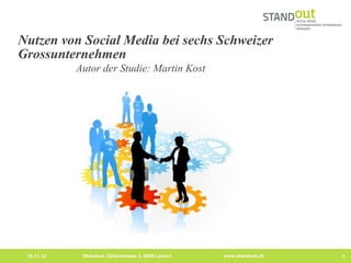 Nutzen von Social Media bei sechs Schweizer
Grossunternehmen
            Autor der Studie: Martin Kost




 15.11.12    Standout, Güterstrasse 3, 6005 Luzern   www.standout.ch   1
 