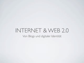 INTERNET & WEB 2.0
  Von Blogs und digitaler Identität
 