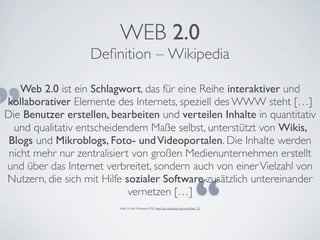 WEB 2.0
                   Deﬁnition – Wikipedia

„   Web 2.0 ist ein Schlagwort, das für eine Reihe interaktiver und
koll...