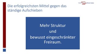 Die erfolgreichsten Mittel gegen das
ständige Aufschieben
Mehr Struktur
und
bewusst eingeschränkter
Freiraum.
 