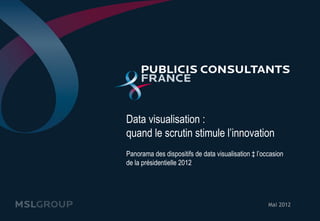 Data visualisation :
quand le scrutin stimule l’innovation
Panorama des dispositifs de data visualisation à l’occasion
de la présidentielle 2012




                                                     Mai 2012
 