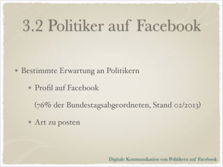 3.2 Politiker auf Facebook
Bestimmte Erwartung an Politikern!
Proﬁl auf Facebook !
!!

(76% der Bundestagsabgeordneten, Stand 02/2013)!
Art zu posten

Digitale Kommunikation von Politikern auf Facebook

 