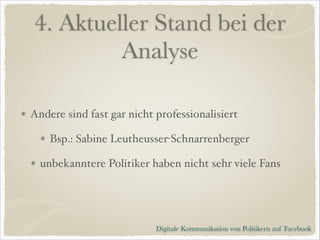 4. Aktueller Stand bei der
Analyse
Andere sind fast gar nicht professionalisiert!
Bsp.: Sabine Leutheusser-Schnarrenberger!
unbekanntere Politiker haben nicht sehr viele Fans

Digitale Kommunikation von Politikern auf Facebook

 