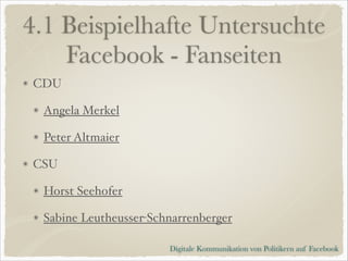 4.1 Beispielhafte Untersuchte
Facebook - Fanseiten
CDU!
Angela Merkel!
Peter Altmaier!
CSU!
Horst Seehofer!
Sabine Leutheusser-Schnarrenberger
Digitale Kommunikation von Politikern auf Facebook

 
