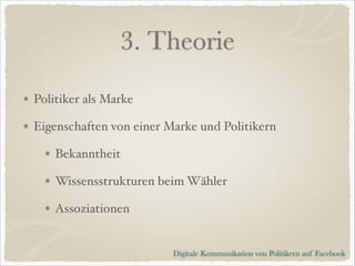 3. Theorie
Politiker als Marke!
Eigenschaften von einer Marke und Politikern!
Bekanntheit!
Wissensstrukturen beim Wähler!
Assoziationen

Digitale Kommunikation von Politikern auf Facebook

 