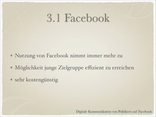 3.1 Facebook
Nutzung von Facebook nimmt immer mehr zu!
Möglichkeit junge Zielgruppe eﬃzient zu erreichen!
sehr kostengünstig

Digitale Kommunikation von Politikern auf Facebook

 