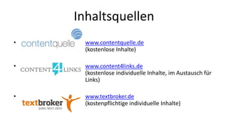 Inhaltsquellen 
• www.contentquelle.de 
(kostenlose Inhalte) 
• www.content4links.de 
(kostenlose individuelle Inhalte, im Austausch für 
Links) 
• www.textbroker.de 
(kostenpflichtige individuelle Inhalte) 
 