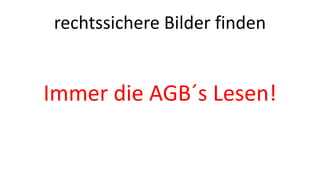 rechtssichere Bilder finden 
Immer die AGB´s Lesen! 
 