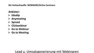 Die Verkaufswaffe: WEBINARE/Online Seminare 
Anbieter: 
 Edudip 
 Anymeeting 
 Spreed 
 Clickwebinar 
 Go to Webinar 
 Go to Meeting 
Lead u. Umsatzgenerierung mit Webinaren 
 