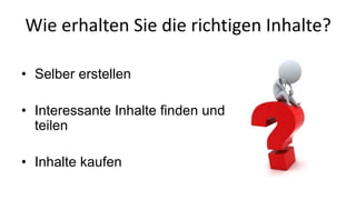 Wie erhalten Sie die richtigen Inhalte? 
• Selber erstellen 
• Interessante Inhalte finden und 
teilen 
• Inhalte kaufen 
 