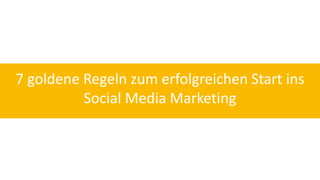 7 goldene Regeln zum erfolgreichen Start ins 
Social Media Marketing 
 