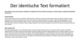 Der identische Text formatiert 
Duis autem vel eum iriure dolor in hendrerit in vulputate velit esse molestie consequat, vel illum dolore eu feugiat nulla facilisis 
at vero eros 
Lorem ipsum 
Lorem ipsum dolor sit amet, consetetur sadipscing elitr, sed diam nonumy eirmod tempor invidunt ut labore et dolore magna 
aliquyam erat, sed diam voluptua. At vero eos et accusam et justo duo dolores et ea rebum. Stet clita kasd gubergren, no sea 
takimata sanctus est Lorem ipsum dolor sit amet. Lorem ipsum dolor sit amet, consetetur sadipscing elitr, sed diam nonumy 
eirmod tempor invidunt ut labore et dolore magna aliquyam erat, sed diam voluptua. At vero eos et accusam et justo duo dolores 
et ea rebum. 
Duis autem vel 
Stet clita kasd gubergren, no sea takimata sanctus est Lorem ipsum dolor sit amet. Lorem ipsum dolor sit amet, consetetur 
sadipscing elitr, sed diam nonumy eirmod tempor invidunt ut labore et dolore magna aliquyam erat, sed diam voluptua. At vero 
eos et accusam et justo duo dolores et ea rebum. Stet clita kasd gubergren, no sea takimata sanctus est Lorem ipsum dolor sit 
amet. Duis autem vel eum iriure dolor in hendrerit in vulputate velit esse molestie consequat, vel illum dolore eu feugiat nulla 
facilisis at vero eros et accumsan et iusto odio dignissim qui blandit praesent luptatum zzril delenit augue duis dolore te feugait 
nulla facilisi. Lorem ipsum dolor sit amet, 
 