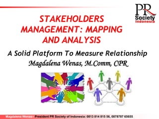 STAKEHOLDERS
         MANAGEMENT: MAPPING
             AND ANALYSIS
 A Solid Platform To Measure Relationship
              Magdalena Wenas, M.Comm, CPR




Magdalena Wenas– President PR Society of Indonesia: 0813 814 815 56, 0878787 65655
 