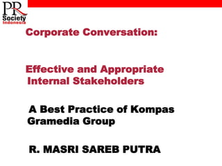 Corporate Conversation:


Effective and Appropriate
Internal Stakeholders

A Best Practice of Kompas
Gramedia Group

R. MASRI SAREB PUTRA
 