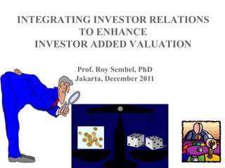 INTEGRATING INVESTOR RELATIONS
TO ENHANCE
INVESTOR ADDED VALUATION
Prof. Roy Sembel, PhD
Jakarta, December 2011
 