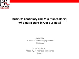 Business Continuity and Your Stakeholders:
    Who Has a Stake in Our Business?



                     JIMMY TAY
          Co-founder and Managing Partner
                     Tate Anzur

                  13 December 2011
          PR Society of Indonesia Conference
                         Jakarta
 