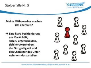 Stolperfalle Nr. 5Meine Mitbewerber machen das ebenfalls?Eine klare Positionierung am Markt hilft, sich zu unterscheiden, sich hervorzuheben, die Einzigartigkeit und den Charakter des Unter-nehmensdarzustellen.cm-m Christine Meisner Marketing, info@cm-m.de, www.cm-m.de