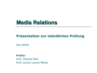 Media Relations Präsentation zur mündlichen Prüfung Ute Köhler Prüfer: Prof. Thomas Pleil Prof. Lorenz Lorenz-Meyer 