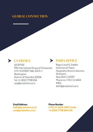 GLOBAL CONNECTION
US OFFICE
US OFFICE
PRS International Group of Companies
1717 N STREET NW, SUITE 1
Washington,
District of Columbia 20036
Tel +1 (202) 7738 504
usa@prsolution.co.in
INDIA OFFICE
Regus Level 5, Caddie
Commercial Tower,
Hospitality District Aerocity,
IGI Airport,
New Delhi 110037
Phone no: (+91) 11 6654
4951
delhi@prsolution.co.in
Phone Number
(+91) 11 6654 4951 | India
+1 (202) 7738 504 | US
Email Address
hello@prsolution.co.in
usa@prsolution.co.in
 