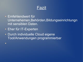 Fazit
● Emfehlendwert für
Unternehemen,Behörden,Bildungseinrichtungn
mit sensiblen Daten.
● Eher für IT-Experten
● Durch individuelle Cloud eigene
Tool/Anwendungen programmierbar
●
 