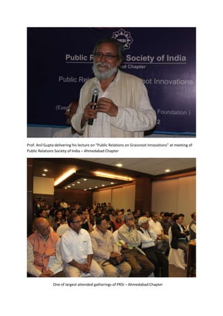 Prof. Anil Gupta delivering his lecture on “Public Relations on Grassroot Innovations” at meeting of
Public Relations Society of India – Ahmedabad Chapter




               One of largest attended gatherings of PRSI – Ahmedabad Chapter
 
