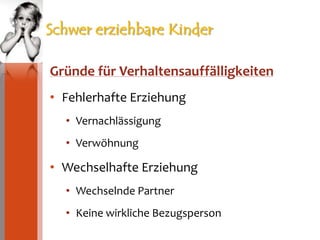 Schwer erziehbare KinderGründe für VerhaltensauffälligkeitenFehlerhafte ErziehungVernachlässigungVerwöhnungWechselhafte ErziehungWechselnde PartnerKeine wirkliche Bezugsperson