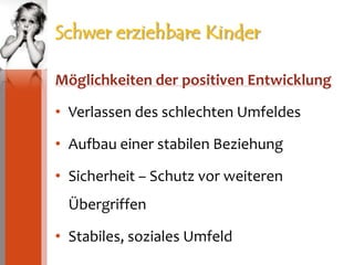 Schwer erziehbare KinderMöglichkeiten der positiven EntwicklungVerlassen des schlechten UmfeldesAufbau einer stabilen BeziehungSicherheit – Schutz vor weiteren ÜbergriffenStabiles, soziales Umfeld