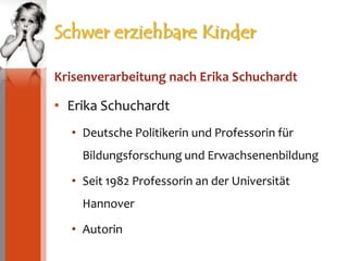 Schwer erziehbare Kinder Krisenverarbeitung nach Erika SchuchardtErika SchuchardtDeutsche Politikerin und Professorin für Bildungsforschung und ErwachsenenbildungSeit 1982 Professorin an der Universität HannoverAutorin