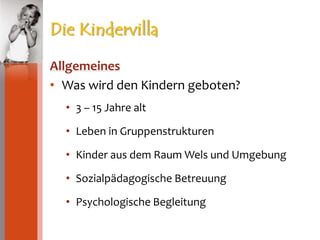 Die KindervillaAllgemeinesWas wird den Kindern geboten?3 – 15 Jahre altLeben in GruppenstrukturenKinder aus dem Raum Wels und UmgebungSozialpädagogische BetreuungPsychologische Begleitung