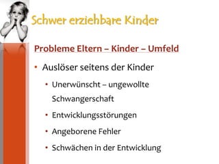 Schwer erziehbare Kinder Probleme Eltern – Kinder – UmfeldAuslöser seitens der KinderUnerwünscht – ungewollte SchwangerschaftEntwicklungsstörungenAngeborene FehlerSchwächen in der Entwicklung