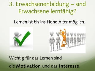 3. Erwachsenenbildung – sind
Erwachsene lernfähig?
Lernen ist bis ins Hohe Alter möglich.
Wichtig für das Lernen sind
die Motivation und das Interesse.
 