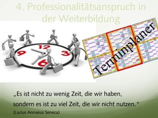 4. Professionalitätsanspruch in
der Weiterbildung
„Es ist nicht zu wenig Zeit, die wir haben,
sondern es ist zu viel Zeit, die wir nicht nutzen.“
(Lucius Annaeus Seneca)
 