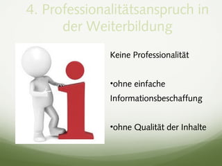 4. Professionalitätsanspruch in
der Weiterbildung
Keine Professionalität
•ohne einfache
Informationsbeschaffung
•ohne Qualität der Inhalte
 