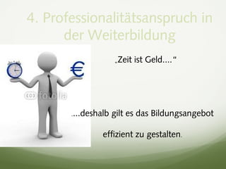 4. Professionalitätsanspruch in
der Weiterbildung
„Zeit ist Geld....“
....deshalb gilt es das Bildungsangebot
effizient zu gestalten.
 