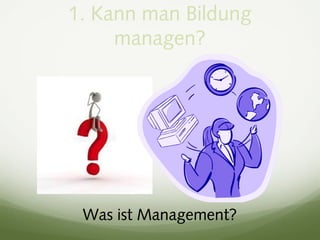 1. Kann man Bildung
managen?
Was ist Management?
 