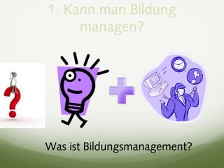 1. Kann man Bildung
managen?
Was ist Bildungsmanagement?
 