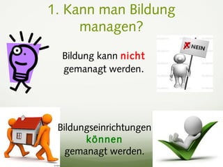 1. Kann man Bildung
managen?
Bildung kann nicht
gemanagt werden.
Bildungseinrichtungen
können
gemanagt werden.
 