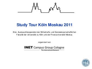 Study Tour Köln Moskau 2011
Eine Austauschkooperation der Wirtschafts- und Sozialwissenschaftlichen
Fakultät der Universität zu Köln und der Finanzuniversität Moskau
organisiert von
 