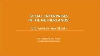 SOCIAL ENTERPRISES
INTHE NETHERLANDS:
Old wine in new skins?
Dr. Philip Marcel Karré
karre@hybridorganizations.com
 