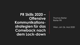 PR Skills 2020 –
Offensive
Kommunikations-
strategien für das
Comeback nach
dem Lock-down
Thomas Reiter
Reiter PR
Wien, am 26. Mai 2020
 
