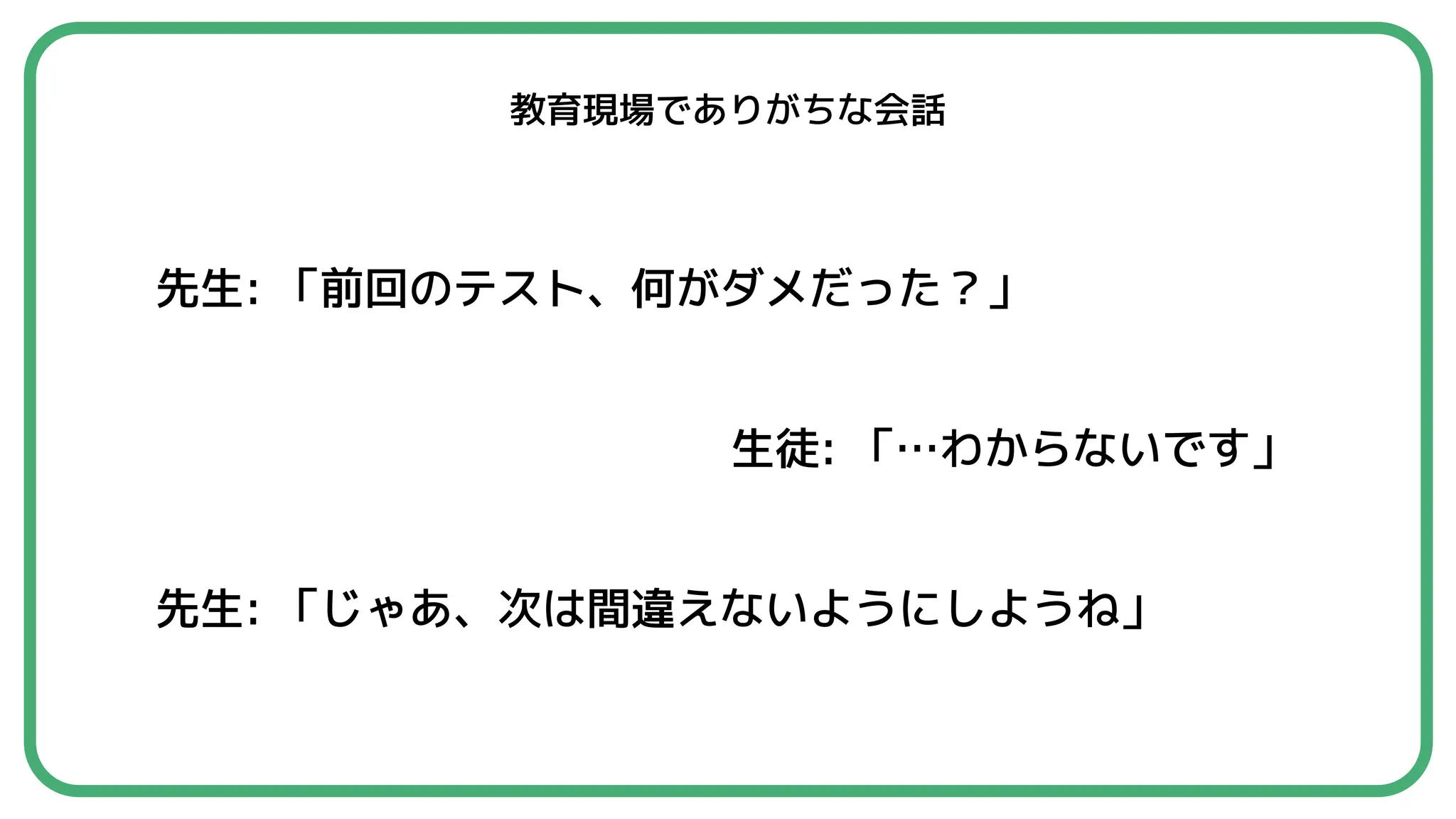 教育現場でありがちな会話
先生: 「前回のテスト、何がダメだった？」
生徒: 「…わからないです」
先生: 「じゃあ、次は間違えないようにしようね」
 