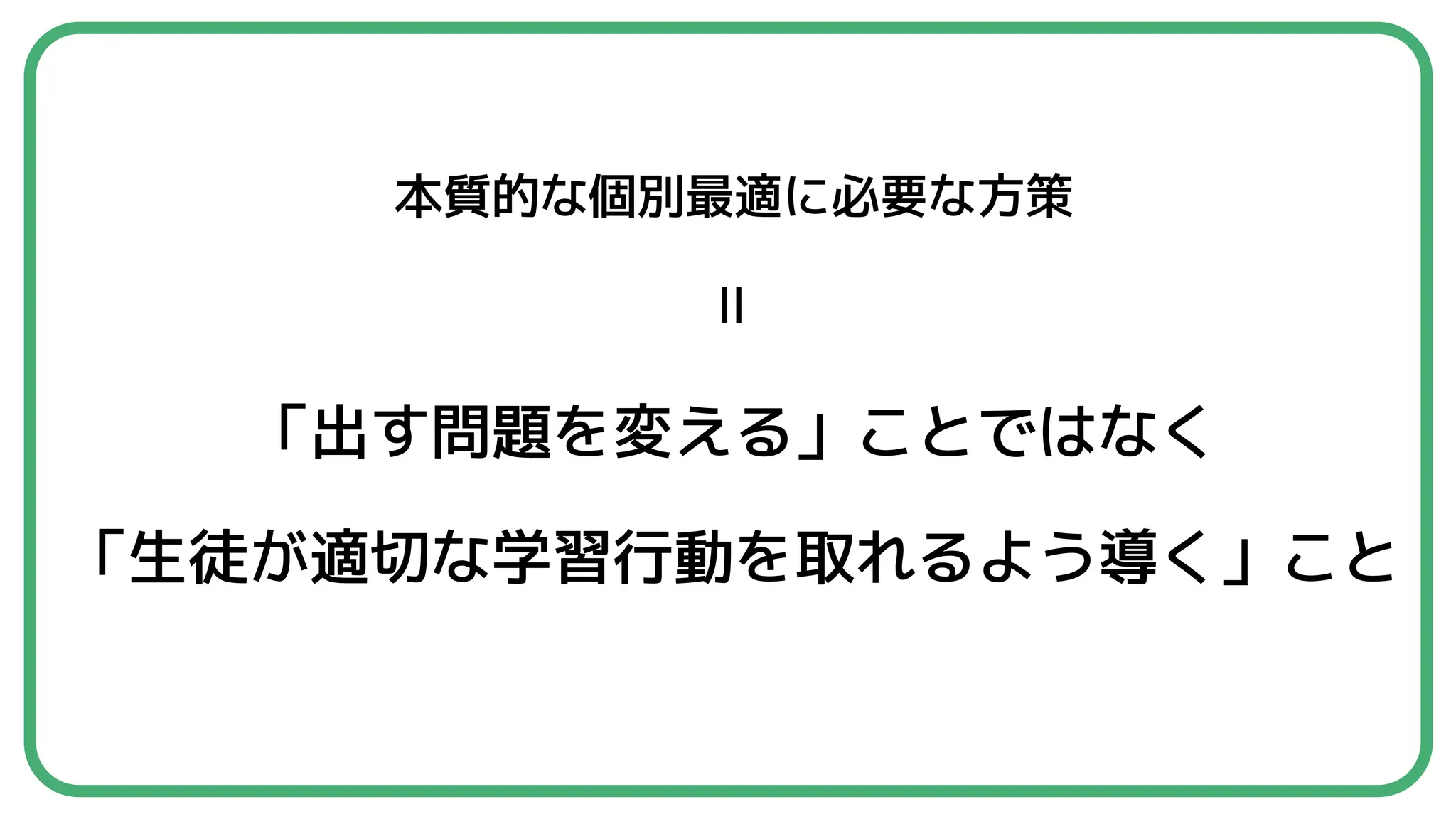 本質的な個別最適に必要な方策
＝
「出す問題を変える」ことではなく
「生徒が適切な学習行動を取れるよう導く」こと
 