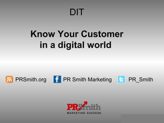 DIT
Know Your Customer
in a digital world
PRSmith.org PR Smith Marketing PR_Smith
 