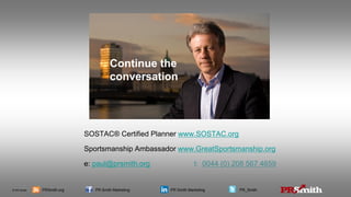 © PR Smith PRSmith.org PR Smith Marketing PR Smith Marketing PR_Smith
Continue the
conversation
SOSTAC® Certified Planner www.SOSTAC.org
Sportsmanship Ambassador www.GreatSportsmanship.org
e: paul@prsmith.org t: 0044 (0) 208 567 4659
 