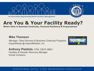 Are You & Your Facility Ready?
What’s New in Business Continuity, Personal Resiliency & Preparedness




     Mike Thomson
     Manager, Client Services & Business Continuity Programs
     ImpactReady @ ImpactWeather, Inc.

     Anthony Pizzitola, CFM, CBCP, MBCI
    Facilities & Disaster Recovery Manager
    Goode Company
 