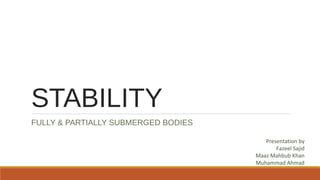 STABILITY
FULLY & PARTIALLY SUBMERGED BODIES
Presentation by
Fazeel Sajid
Maaz Mahbub Khan
Muhammad Ahmad
 